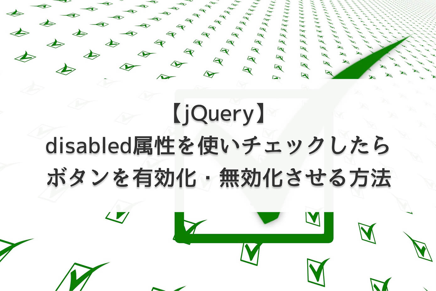 【jQuery】disabled属性を使いチェックしたらボタンを有効化・無効化させる方法