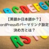 【英語か日本語か？】WordPressブログのパーマリンク設定の決め方とは？