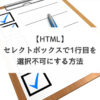 【HTML】セレクトボックスで1行目を選択不可にする方法