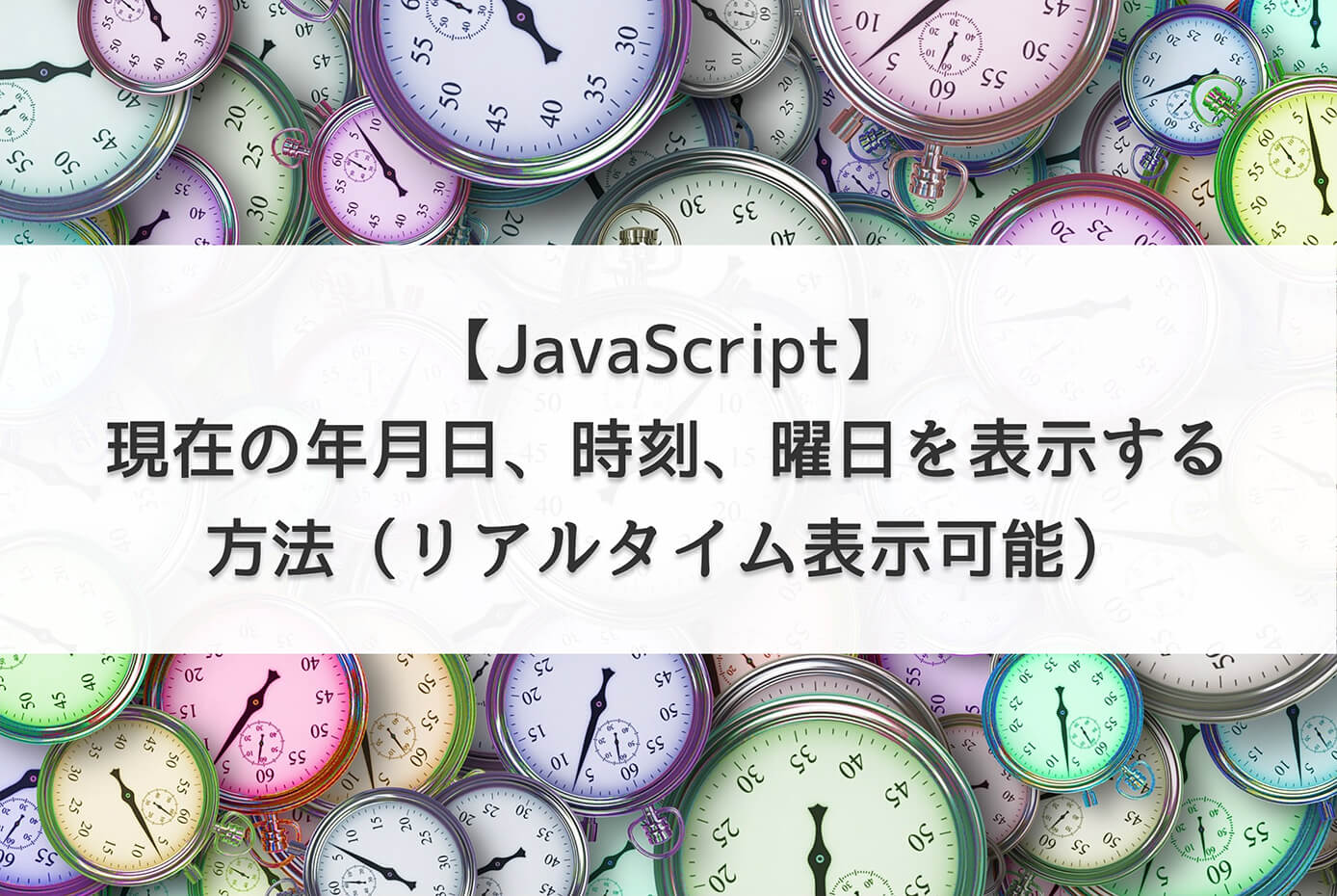 【JavaScript】現在の年月日、時刻、曜日を表示する方法（リアルタイム表示可能）