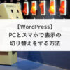 【WordPress】PCとスマホで表示の切り替えをする方法
