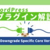 WordPressのバージョンをダウングレードするプラグイン『WP Downgrade Specific Core Version』の使い方